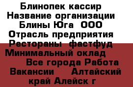 Блинопек-кассир › Название организации ­ Блины Юга, ООО › Отрасль предприятия ­ Рестораны, фастфуд › Минимальный оклад ­ 25 000 - Все города Работа » Вакансии   . Алтайский край,Алейск г.